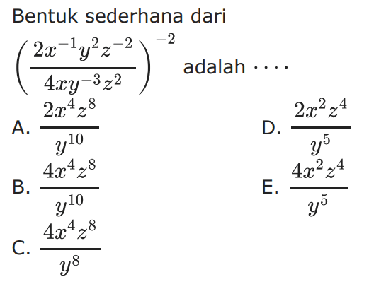 Bentuk sederhana dari ((2x^-1 y^2 z^-2)/4x y^-3 z^2)^-2 adalah.... A. (2x^4z^8)/y^10 B. (4x^4 z^8)/ y^10 C. (4x^4 z^8)/y^8 D. (2x^2 z^4)/y^5 E. (4x^2 z^4)/y^5