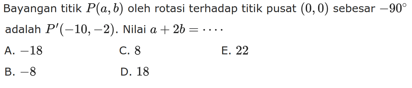 Bayangan titik P(a, b) oleh rotasi terhadap titik pusat (0, 0) sebesar -90 adalah P'(-10, -2). Nilai a+2b=....