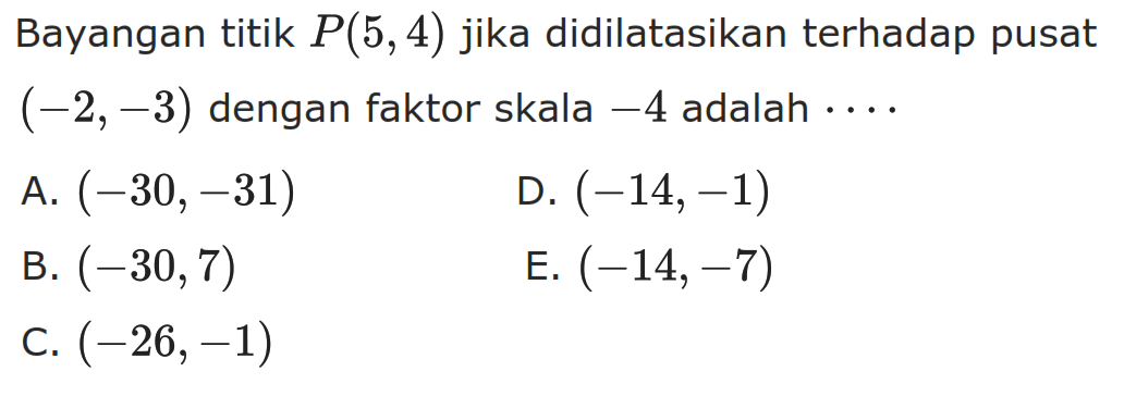 Bayangan titik P(5, 4) jika didilatasikan terhadap pusat (-2, -3) dengan faktor skala -4 adalah . . . .