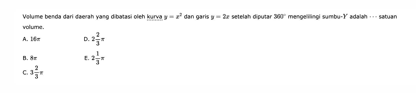Volume benda dari daerah yang dibatasi oleh kurva  y=x^2  dan garis  y=2x  setelah diputar  360  mengelilingi sumbu-  Y  adalah  ...  satuan volume.A.  16 pi D.  2 2/3 pi B.  8 pi E.  2 1/3 pi C.  3 2/3 pi 
