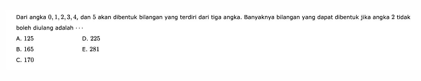 Dari angka 0, 1, 2, 3, 4, dan 5 akan dibentuk bilangan yang terdiri dari tiga angka. Banyaknya bilangan yang dapat dibentuk jika angka 2 tidak boleh diulang adalah...