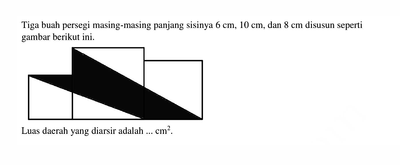 Tiga buah persegi masing-masing panjang sisinya  6 cm, 10 cm, dan  8 cm  disusun seperti gambar berikut ini.Luas daerah yang diarsir adalah ...  cm^2.