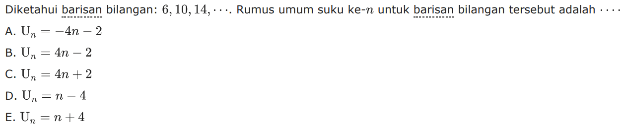 Diketahui barisan bilangan: 6,10,14, .... Rumus umum suku ke-n untuk barisan bilangan tersebut adalah 
 A. Un = -4n - 2 
 B. Un = 4n - 2 
 C. Un = 4n + 2 
 D. Un = n - 4 
 E. Un = n +4