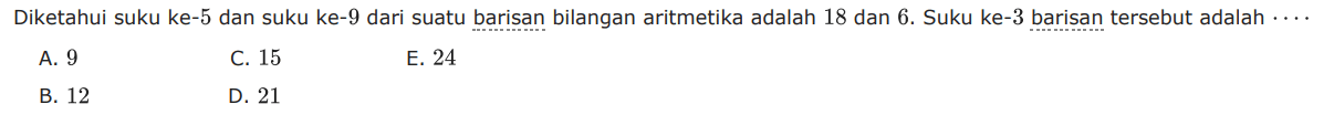 Diketahui suku ke- 5 dan suku ke- 9 dari suatu barisan bilangan aritmetika adalah 18 dan 6. Suku ke- 3 barisan tersebut adalah  ....