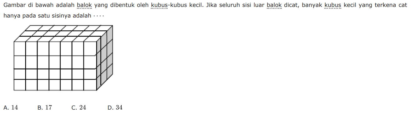 Gambar di bawah adalah balok yang dibentuk oleh kubus-kubus kecil. Jika seluruh sisi luar balok dicat, banyak kubus kecil yang terkena cat hanya pada satu sisinya adalah .... A. 14 
B. 17 
C. 24 
D. 34