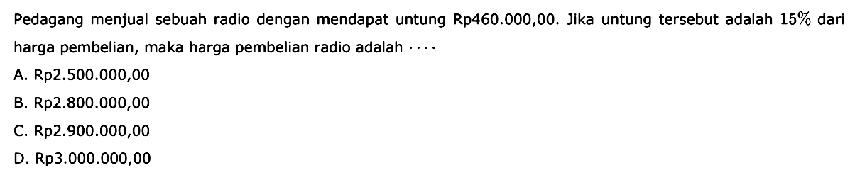 Pedagang menjual sebuah radio dengan mendapat untung Rp460.000,00. Jika untung tersebut adalah  15%  dari harga pembelian, maka harga pembelian radio adalah....