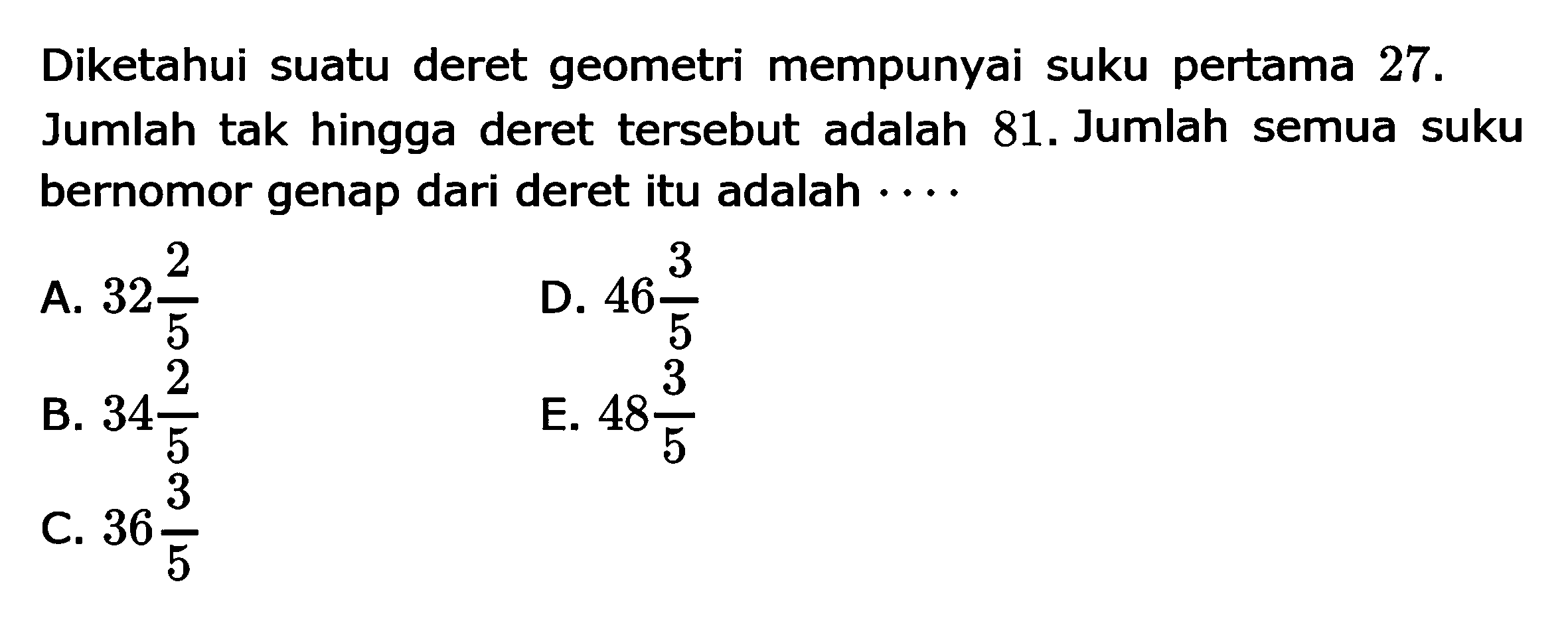 Diketahui suatu deret geometri mempunyai suku pertama  27. Jumlah tak hingga deret tersebut adalah 81. Jumlah semua suku bernomor genap dari deret itu adalah....