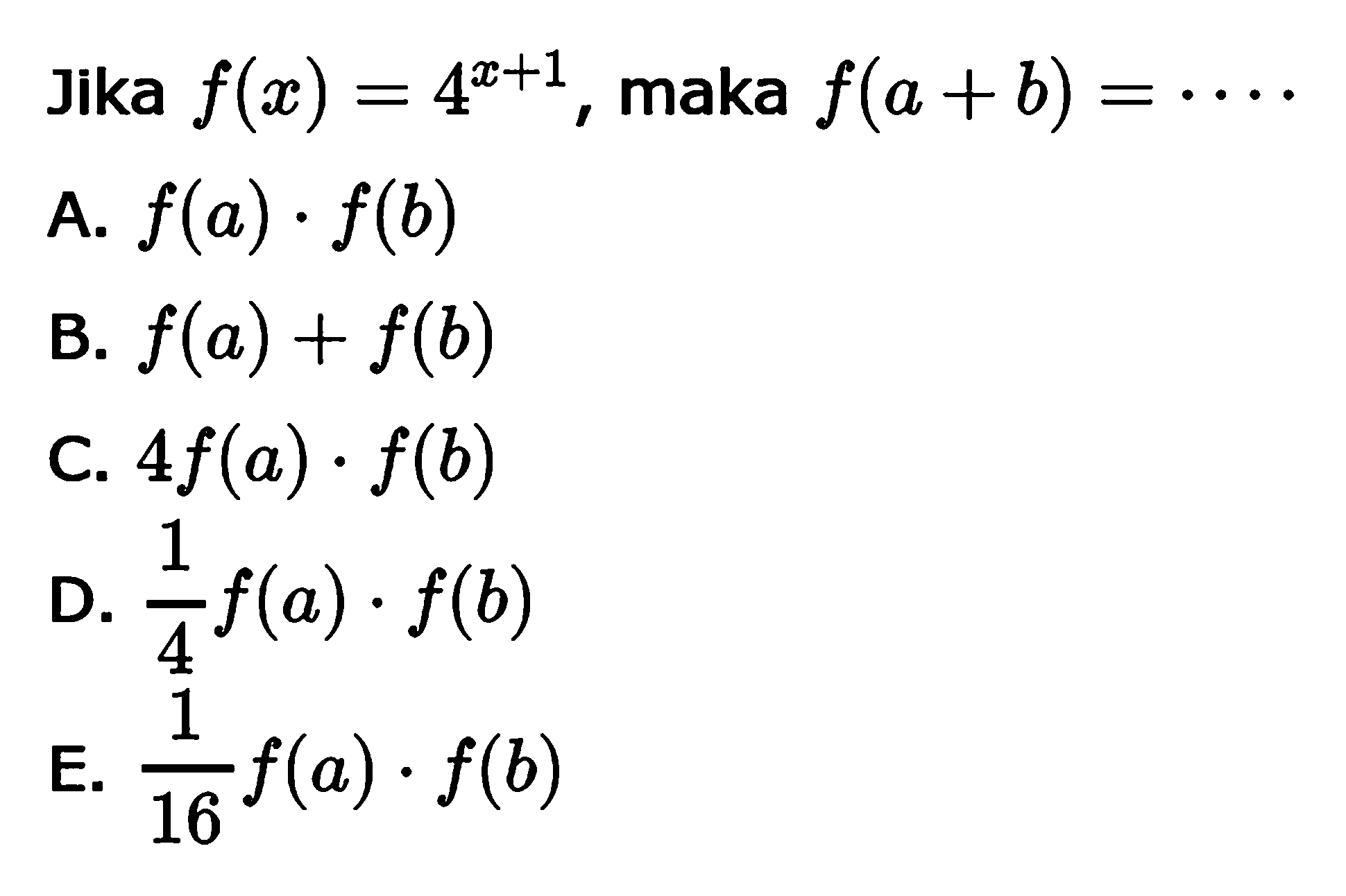 Jika f(x) = 4^(x + 1), maka f(a + b) = .... A. f(a) . f(b) B. f(a) + f(b) C. 4f(a) . f(b) D. 1/4 f(a), f(b) E. 1/16 f(a) . f(b)