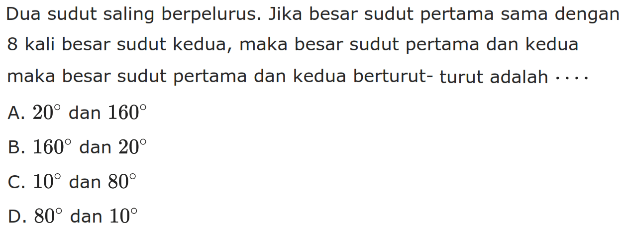 Dua sudut saling berpelurus. Jika besar sudut pertama sama dengan 8 kali besar sudut kedua, maka besar sudut pertama dan kedua maka besar sudut pertama dan kedua berturut- turut adalah ...