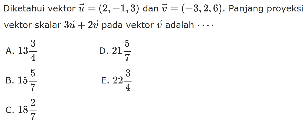 Diketahui vektor  u=(2,-1,3)  dan  v=(-3,2,6) . Panjang proyeksi vektor skalar 3 u+2 v  pada vektor v adalah  .... 