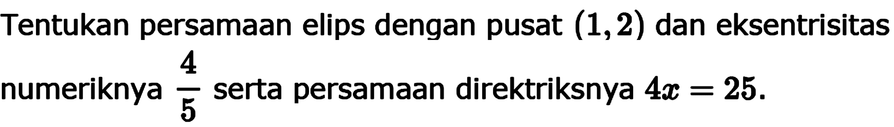 Tentukan persamaan elips dengan pusat (1,2) dan eksentrisitas numeriknya 4/5 serta persamaan direktriksnya 4x=25.