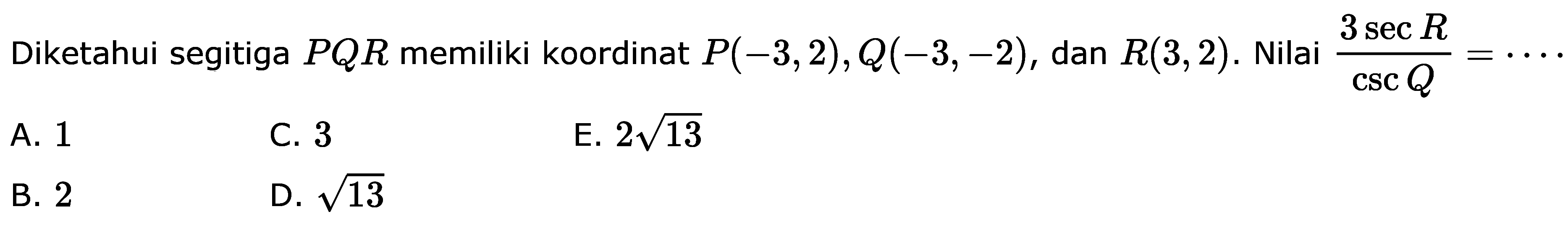 Diketahui segitiga PQR memiliki koordinat P(-3,2), Q(-3,-2), dan R(3,2). Nilai 3 sec R/csc Q=..