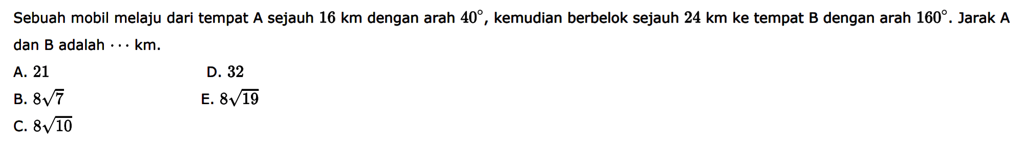 Sebuah mobil melaju dari tempat A sejauh 16 km dengan arah 40, kemudian berbelok sejauh 24 km ke tempat B dengan arah 160. Jarak A dan B adalah...km.