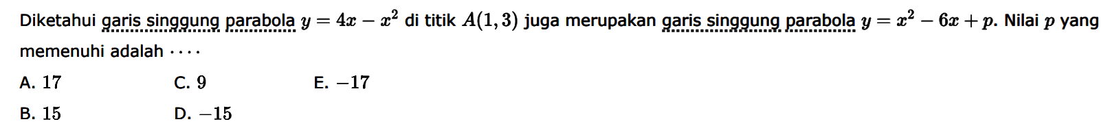 Diketahui garis singgung parabola y=4x-x^2 di titik A(1,3) juga merupakan garis singgung parabola y=x^2-6x+p. Nilai p yang memenuhi adalah ....