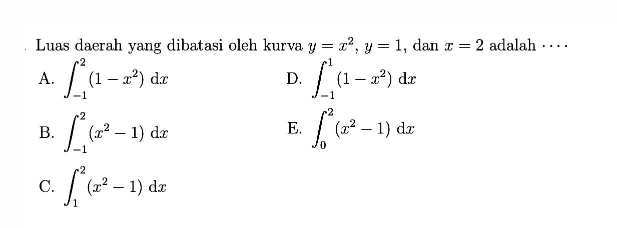 Luas daerah yang dibatasi oleh kurva y=x^2, y=1, dan x=2 adalah... A. integral -1 2 (1-x^2) dx B. integral -1 2 (x^2-1) dx C. integral 1 2 (x^2-1) dx D. integral -1 1 (1-x^2) dx E. integral 0 2 (x^2-1) dx