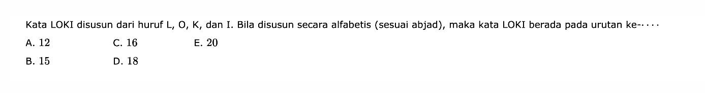 Kata LOKI disusun dari huruf  L, O, K , dan I. Bila disusun secara alfabetis (sesuai abjad), maka kata LOKI berada pada urutan ke-.....A. 12C. 16E. 20B. 15D. 18