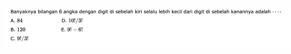 Banyaknya bilangan 6 angka dengan digit di sebelah kiri selalu lebih kecil dari digit di sebelah kanannya adalah ...A. 84 B. 120C. 9!/3! D.10!/3!E. 9!-6! 