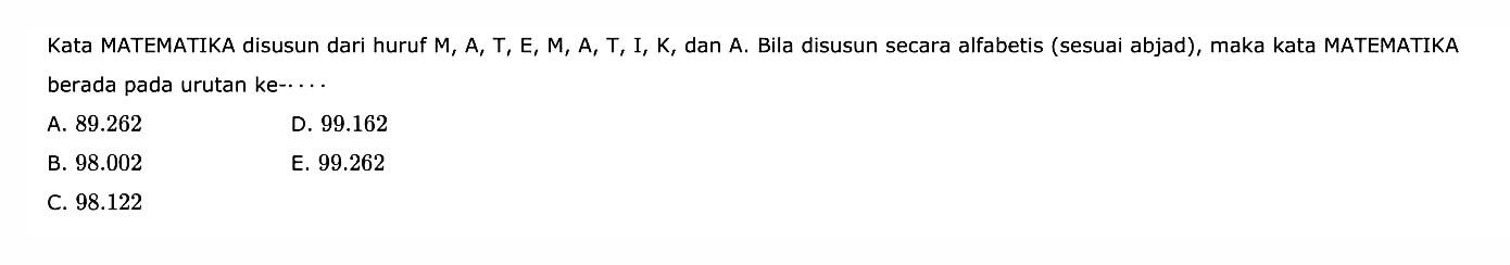 Kata MATEMATIKA disusun dari huruf M, A, T, E, M, A, T, I, K, dan A. Bila disusun secara alfabetis (sesuai abjad), maka kata MATEMATIKA berada pada urutan ke- . . . 