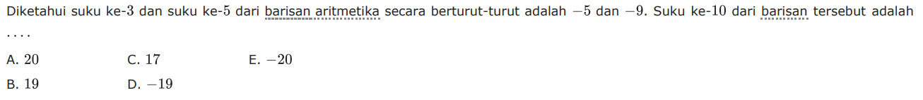 Diketahui suku ke-3 dan suku ke-5 dari barisan aritmetika secara berturut-turut adalah 5 dan -9. Suku ke-10 dari barisan tersebut adalah . . . .