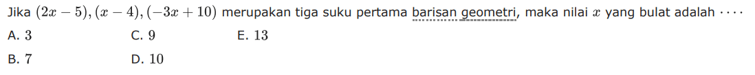 Jika (2x-5) , (x-4), (-3x+10) merupakan tiga suku pertama barisan geometri, maka nilai x yang bulat adalah ..