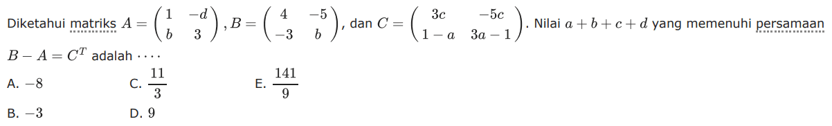 Diketahui matriks A = (1 -d b 3), B = (4 -5 -3 b) dan C = (3c -5c 1-a 3a-1). Nilai a+b+c+d yang memenuhi persamaan B-A=C^T adalah ....