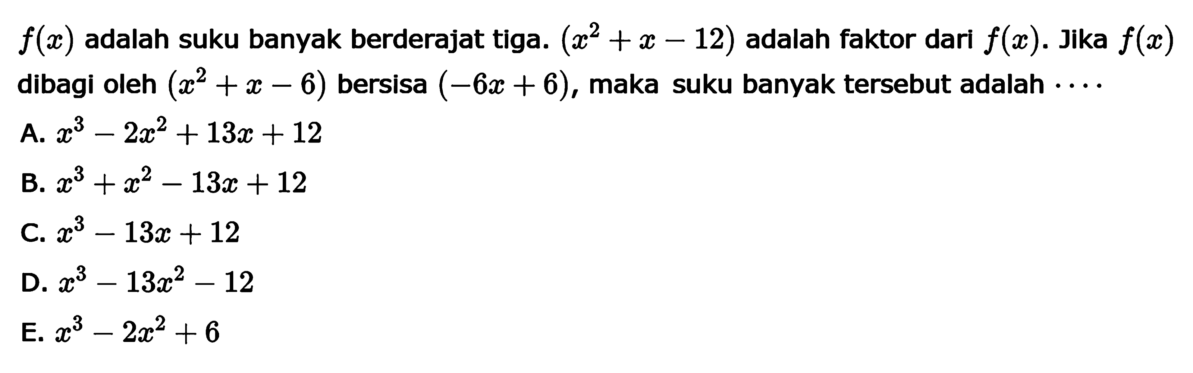 f(x) adalah suku banyak berderajat tiga. (x^2+x-12) adalah faktor dari f(x). Jika f(x) dibagi oleh (x^2+x-6) bersisa ( -6x+6), maka suku banyak tersebut adalah . . . .