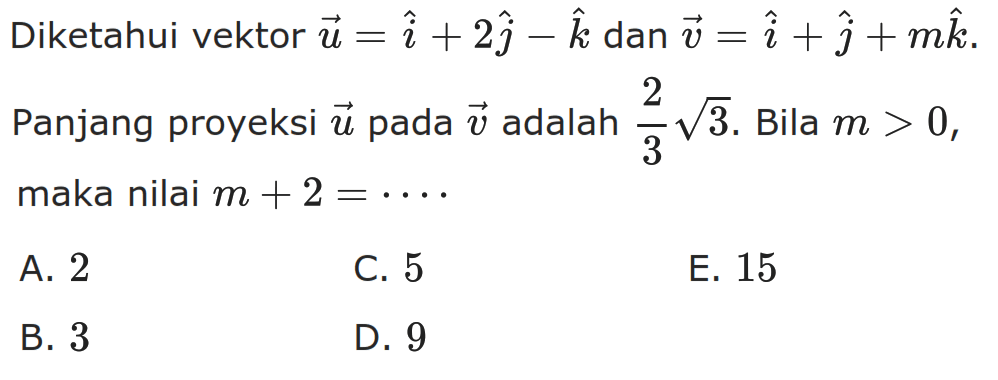 Diketahui vektor  u=i+2 j-k  dan  v=i+j+m k  Panjang proyeksi  u  pada  v  adalah  2/3 akar(3) . Bila  m>0 , maka nilai  m+2=.... 