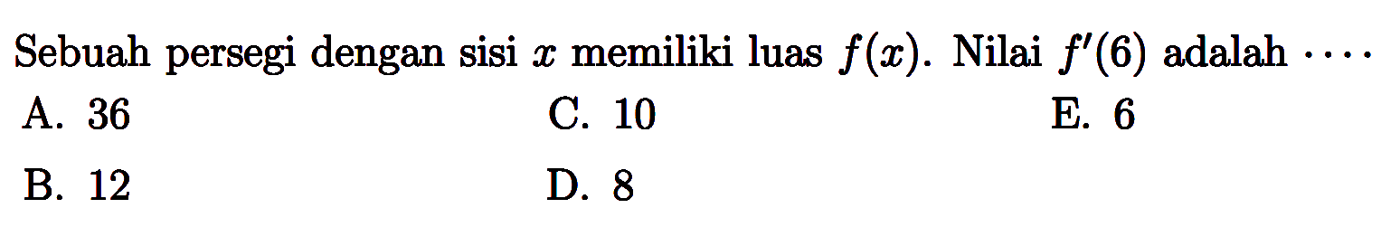 Sebuah persegi dengan sisi x memiliki luas f(x). Nilai f'(6) adalah ...