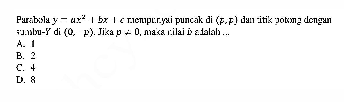 Parabola y = ax^2 + bx + c mempunyai puncak di (p,p) dan titik potong dengan sumbu-Y di (0,-p): Jika p =/= 0, maka nilai b adalah A. 1 B. 2 C. 4 D. 8