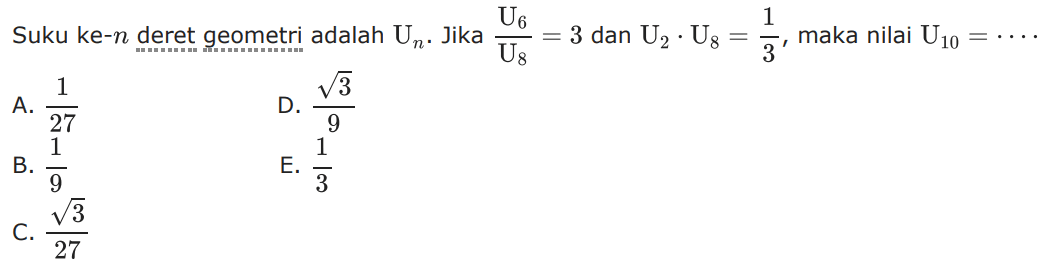 Suku ke-n deret geometri adalah U_n. Jika U_6/U_8 = 3 dan U_2 x U_8 = 1/3, maka nilai U_10 = ... A. 1/27 B. 1/9 C. akar(3)/27 D. akar(3)/9 E. 1/3