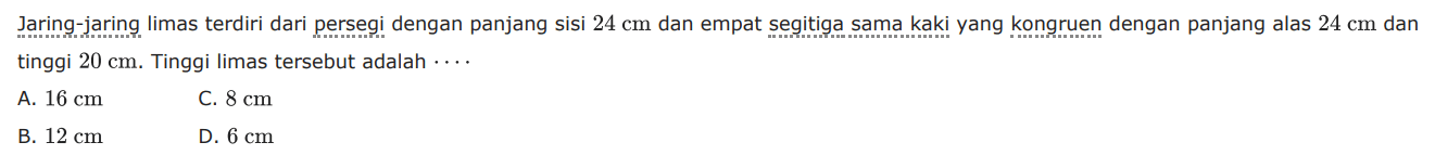 Jaring-jaring limas terdiri dari persegi dengan panjang sisi  24 cm  dan empat segitiga sama kaki yang kongruen dengan panjang alas  24 cm  dan tinggi  20 cm. Tinggi limas tersebut adalah ...