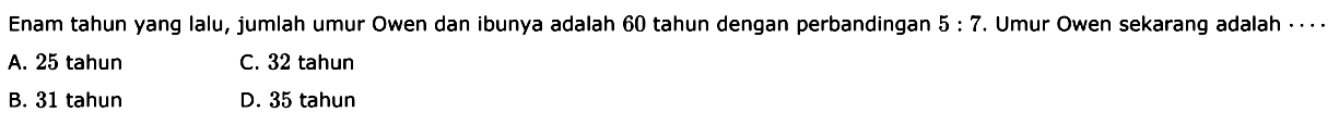 Enam tahun yang lalu, jumlah umur Owen dan ibunya adalah 60 tahun dengan perbandingan 5:7. Umur Owen sekarang adalah .... 