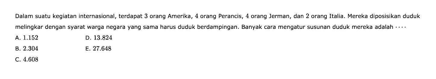 Dalam suatu kegiatan internasional, terdapat 3 orang Amerika, 4 orang Perancis, 4 orang Jerman, dan 2 orang Italia. Mereka diposisikan duduk melingkar dengan syarat warga negara yang sama harus duduk berdampingan. Banyak cara mengatur susunan duduk mereka adalah ....