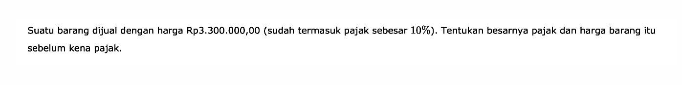 Suatu barang dijual dengan harga Rp3.300.000,00 (sudah termasuk pajak sebesar 10 % ). Tentukan besarnya pajak dan harga barang itu sebelum kena pajak. 