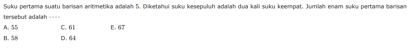 Suku pertama suatu barisan aritmetika adalah 5. Diketahui suku kesepuluh adalah dua kali suku keempat. Jumlah enam suku pertama barisan tersebut adalah 