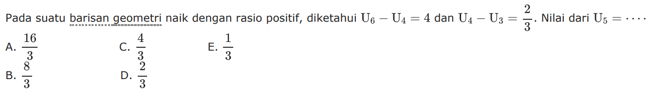 Pada suatu barisan geometri naik dengan rasio positif, diketahui U6-U4=4 dan U4-U3=2/3 . Nilai dari U5=