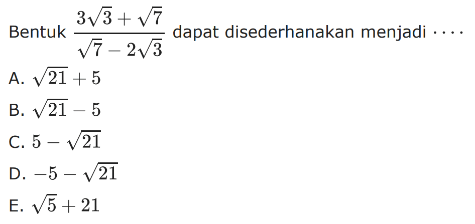 Bentuk 3sqrt 3+sqrt 7/sqrt 7-2sqrt 3 dapat disederhanakan
 menjadi ...
 a. sqrt 21+5
 b. sqrt 21-5
 c. 5-sqrt 21
 d. -5-sqrt 21
 e. sqrt 5+21