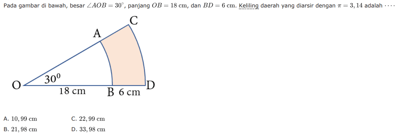 Pada gambar di bawah, besar sudut AOB=30, panjang OB=18 cm, dan BD=6 cm. Keliling daerah yang diarsir dengan pi=3,14 adalah.... 