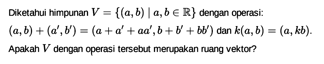 Diketahui himpunan V={(a,b)|a,b e R} dengan operasi: (a,b)+(a',b')=(a+a'+aa',b+b'+bb') dan k(a,b)=(a,kb). Apakah V dengan operasi tersebut merupakan ruang vektor? 