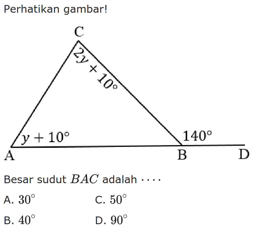 Perhatikan gambar! A B C D (2y+10) (y+10) 140Besar sudut  BAC  adalah  ... .A.  30 C.  50 B.  40 D.  90 