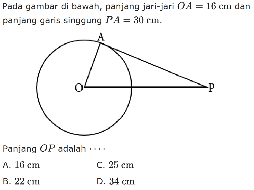 Pada gambar di bawah, panjang jari-jari OA=16 cm dan panjang garis singgung PA=30 cm. Panjang OP adalah.... A. 16 cm 
B. 22 cm 
C. 25 cm 
D. 34 cm