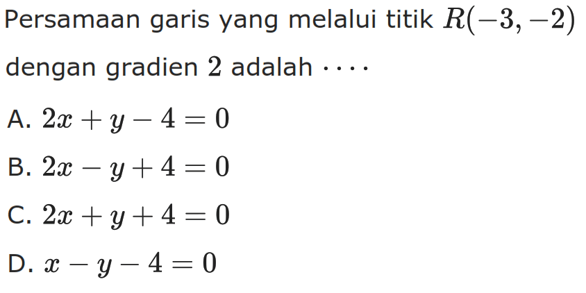 Persamaan garis yang melalui titik R (-3,-2) dengan gradien 2 adalah . . . . A. 2x + y -4 = 0 B. 2x - y + 4 = 0 C. 2x + y + 4 = 0 D. x - y - 4 = 0