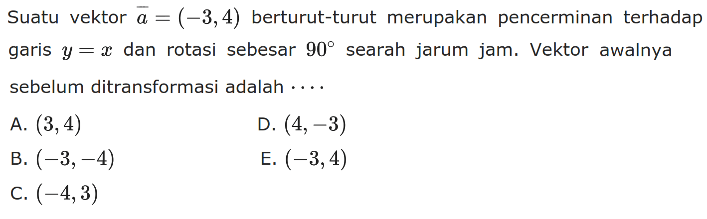 Suatu vektor a=(-3,4) berturut-turut merupakan pencerminan terhadap - garis y=x dan rotasi sebesar 90searah jarum jam. Vektor awalnya sebelum ditransformasi adalah