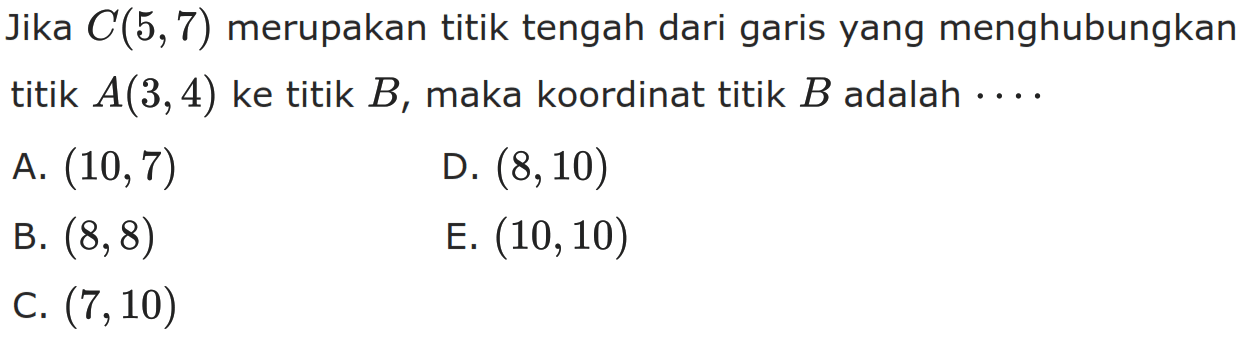 Jika C(5,7) merupakan titik tengah dari garis yang menghubungkan titik A(3,4) ke titik B, maka koordinat titik B adalah...