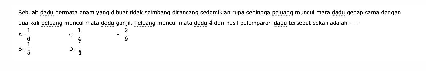 Sebuah dadu bermata enam yang dibuat tidak seimbang dirancang sedemikian rupa sehingga peluang muncul mata dadu genap sama dengan dua kali peluang muncul mata dadu ganjil. Peluang muncul mata dadu 4 dari hasil pelemparan dadu tersebut sekali adalah ...