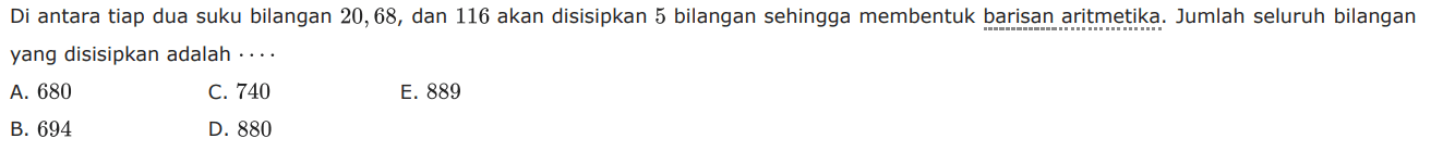 Di antara tiap dua suku bilangan 20, 68, dan 116 akan disisipkan 5 bilangan sehingga membentuk barisan aritmetika. Jumlah seluruh bilangan yang disisipkan adalah ....