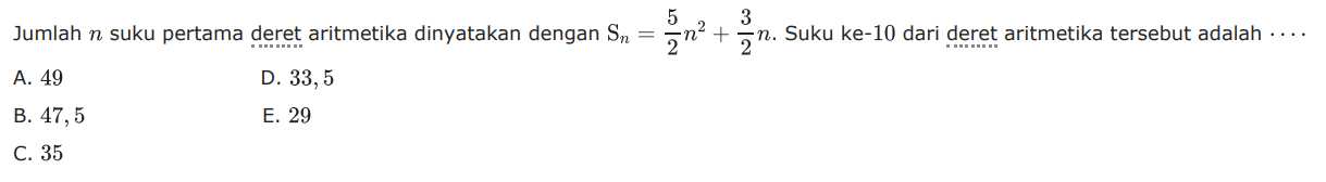 Jumlah n suku pertama deret aritmetika dinyatakan dengan Sn = 5/2^2 + 3/2n. Suku ke-10 dari deret aritmetika tersebut adalah 
 A. 49 
 B. 47,5 
 C. 35
 D. 33,5 
 E. 29