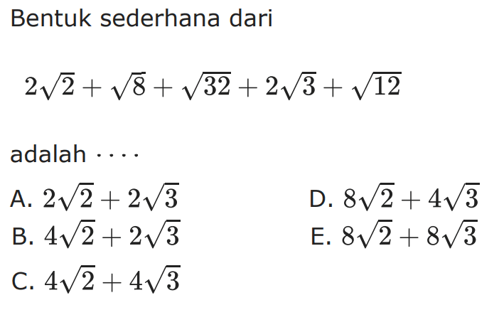 Bentuk sederhana dari 2akar(2) + akar(8) + akar(32) +2akar(3) + akar(12) adalah . . . . A. 2akar(2) + 2akar(3) B. 4akar(2) + 2akar(3) C. 4akar(2) + 4akar(3) D. 8akar(2) + 4akar(3) E. 8akar(2) + 8akar(3)