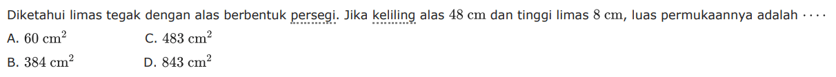 Diketahui limas tegak dengan alas berbentuk persegi. Jika keliling alas 48 cm dan tinggi limas 8 cm, luas permukaannya adalah ....
