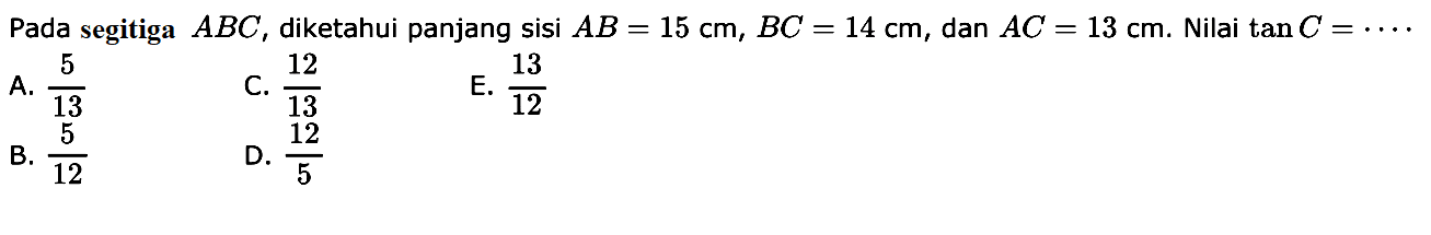 Pada segitiga  ABC , diketahui panjang sisi  AB=15 cm, BC=14 cm , dan  AC=13 cm . Nilai  tan C=... 